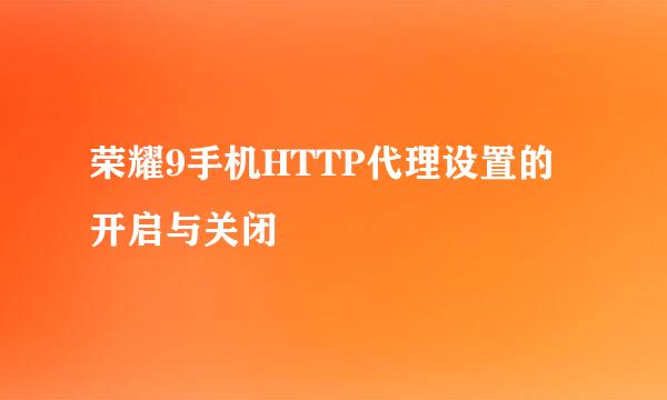 荣耀9手机HTTP代理设置的开启与关闭