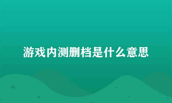 游戏内测删档是什么意思