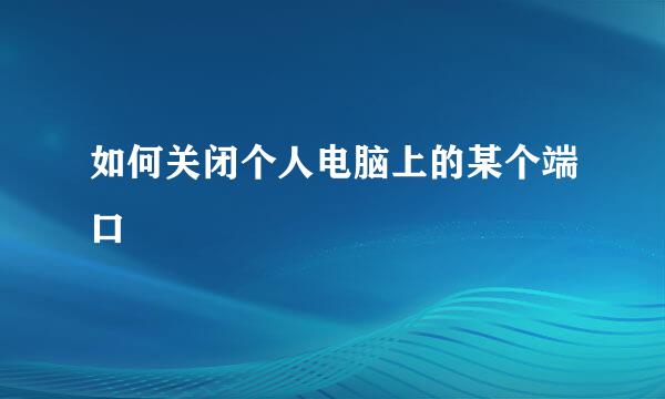 如何关闭个人电脑上的某个端口