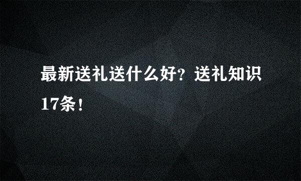 最新送礼送什么好？送礼知识17条！