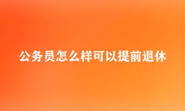 公务员怎么样可以提前退休