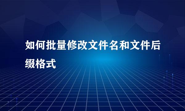 如何批量修改文件名和文件后缀格式