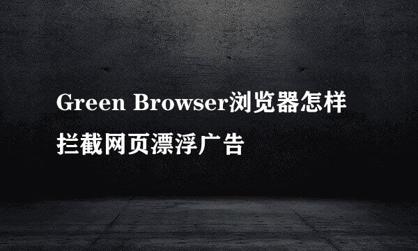 Green Browser浏览器怎样拦截网页漂浮广告