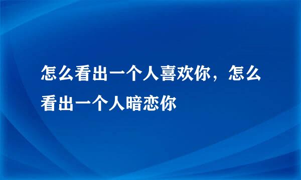 怎么看出一个人喜欢你，怎么看出一个人暗恋你