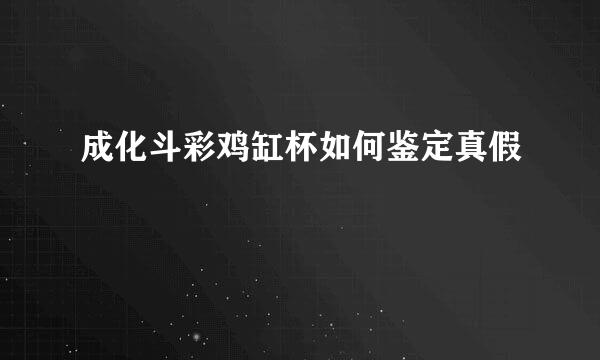 成化斗彩鸡缸杯如何鉴定真假