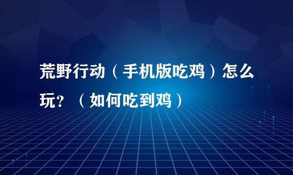 荒野行动（手机版吃鸡）怎么玩？（如何吃到鸡）