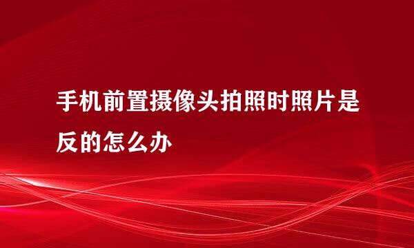 手机前置摄像头拍照时照片是反的怎么办