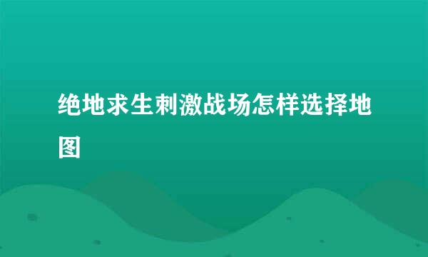 绝地求生刺激战场怎样选择地图