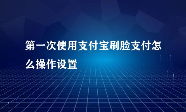 第一次使用支付宝刷脸支付怎么操作设置