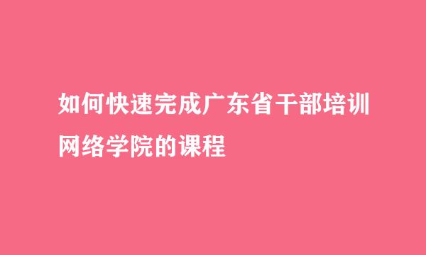 如何快速完成广东省干部培训网络学院的课程