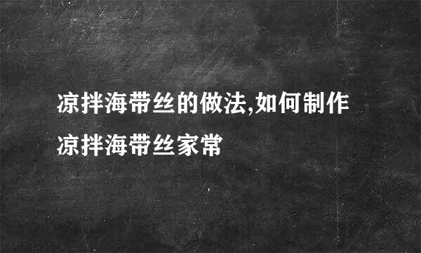 凉拌海带丝的做法,如何制作凉拌海带丝家常