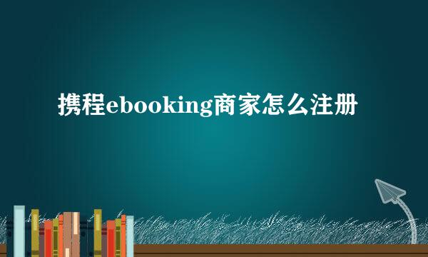 携程ebooking商家怎么注册