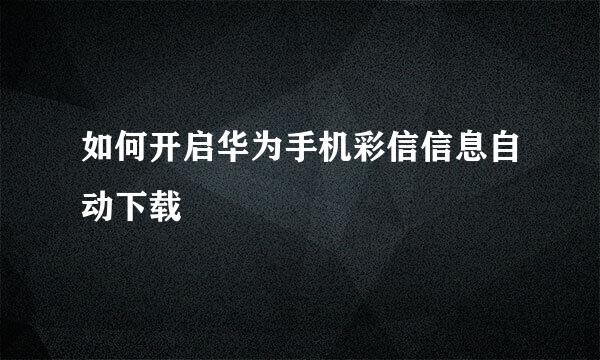 如何开启华为手机彩信信息自动下载