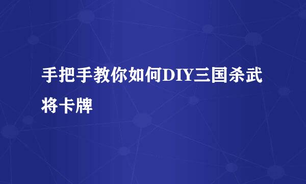 手把手教你如何DIY三国杀武将卡牌