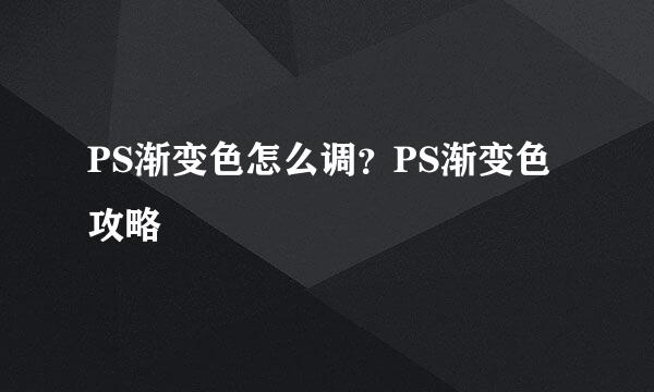 PS渐变色怎么调？PS渐变色攻略