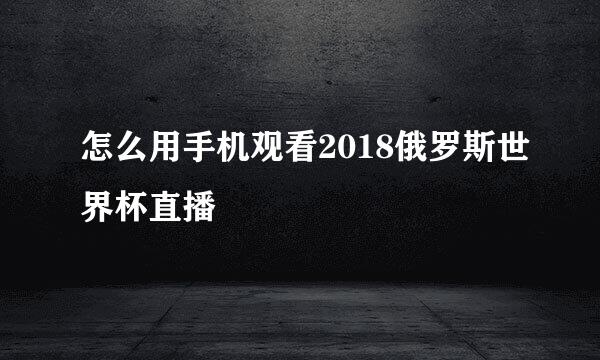 怎么用手机观看2018俄罗斯世界杯直播