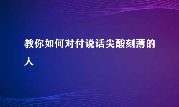 教你如何对付说话尖酸刻薄的人