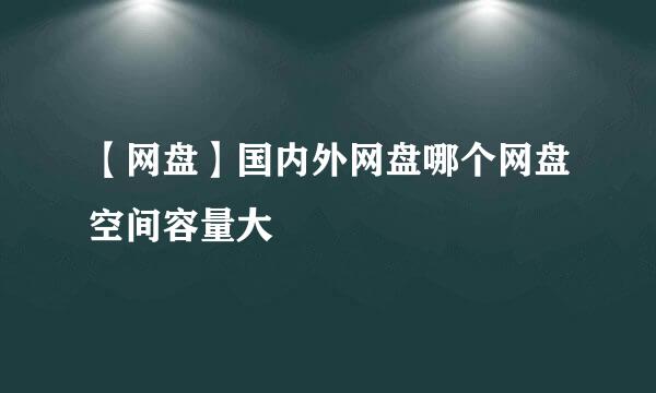 【网盘】国内外网盘哪个网盘空间容量大