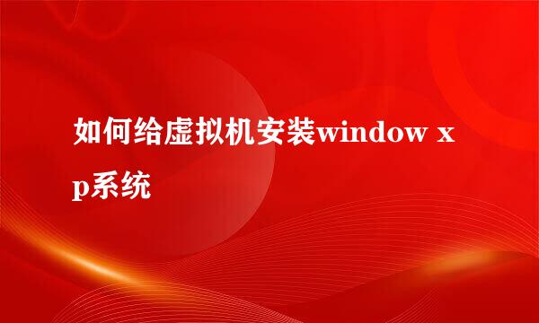 如何给虚拟机安装window xp系统