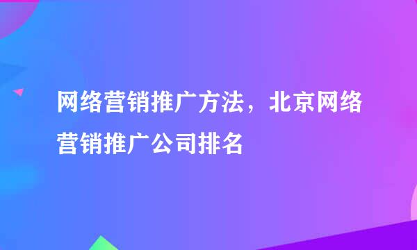 网络营销推广方法，北京网络营销推广公司排名