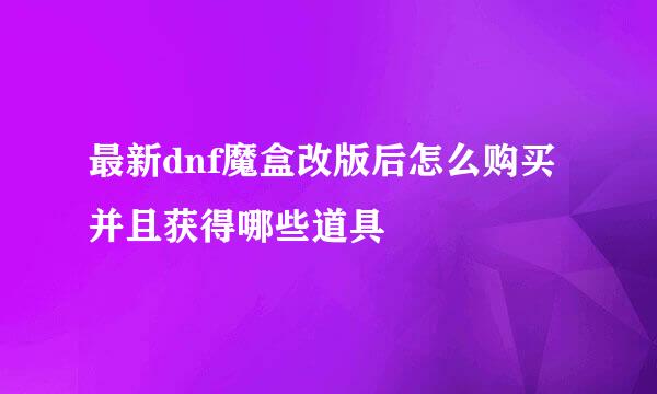 最新dnf魔盒改版后怎么购买并且获得哪些道具