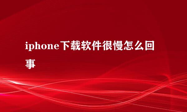 iphone下载软件很慢怎么回事