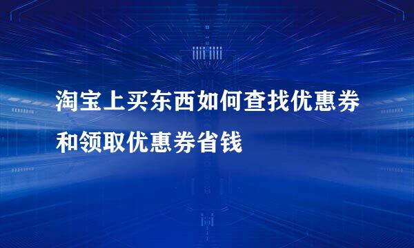 淘宝上买东西如何查找优惠券和领取优惠券省钱