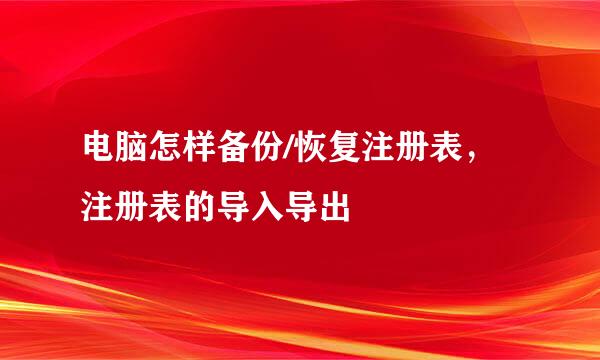 电脑怎样备份/恢复注册表，注册表的导入导出