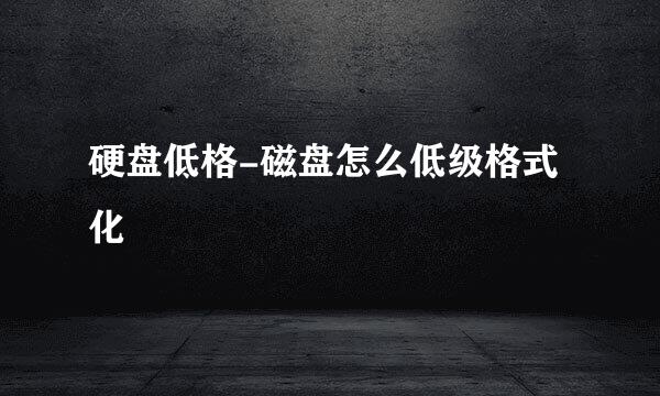 硬盘低格-磁盘怎么低级格式化