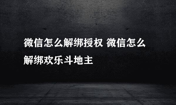 微信怎么解绑授权 微信怎么解绑欢乐斗地主