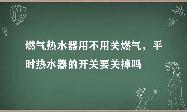 燃气热水器用不用关燃气，平时热水器的开关要关掉吗