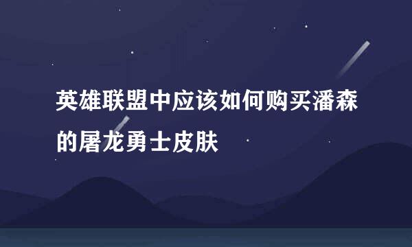 英雄联盟中应该如何购买潘森的屠龙勇士皮肤