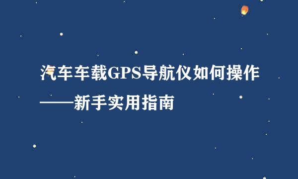 汽车车载GPS导航仪如何操作——新手实用指南