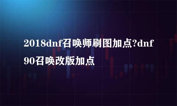 2018dnf召唤师刷图加点?dnf90召唤改版加点