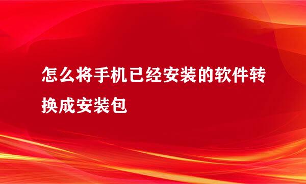 怎么将手机已经安装的软件转换成安装包