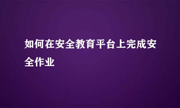 如何在安全教育平台上完成安全作业