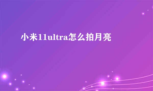 小米11ultra怎么拍月亮