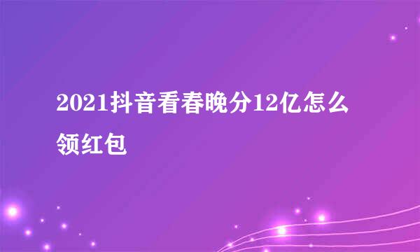 2021抖音看春晚分12亿怎么领红包