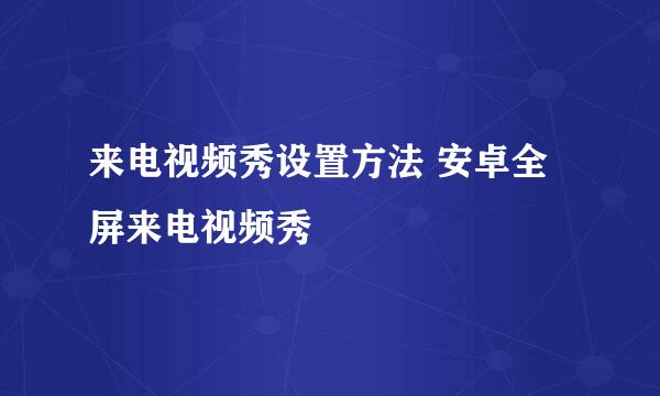 来电视频秀设置方法 安卓全屏来电视频秀