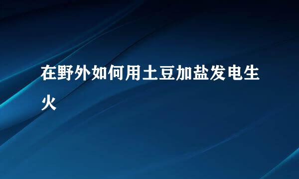 在野外如何用土豆加盐发电生火