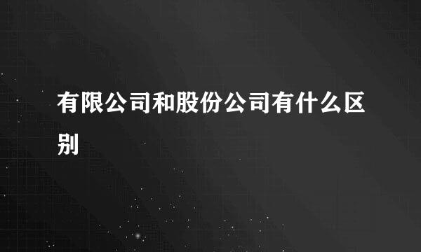 有限公司和股份公司有什么区别