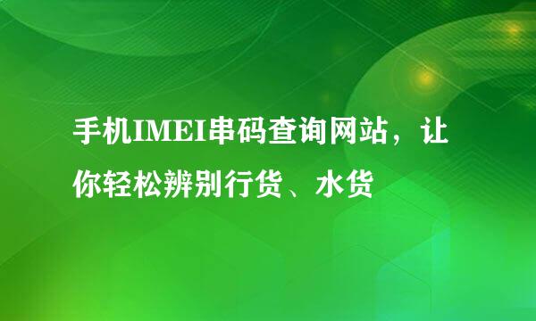 手机IMEI串码查询网站，让你轻松辨别行货、水货