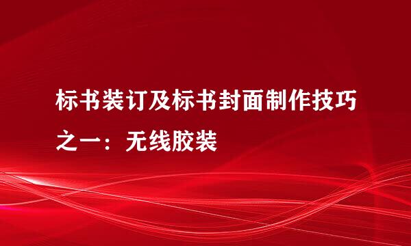 标书装订及标书封面制作技巧之一：无线胶装