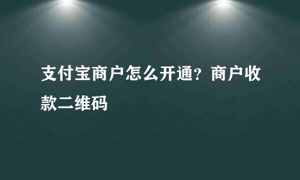 支付宝商户怎么开通？商户收款二维码