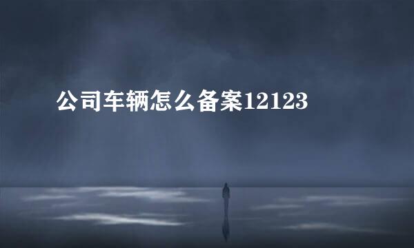 公司车辆怎么备案12123