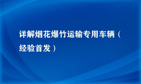 详解烟花爆竹运输专用车辆（经验首发）