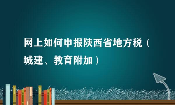 网上如何申报陕西省地方税（城建、教育附加）