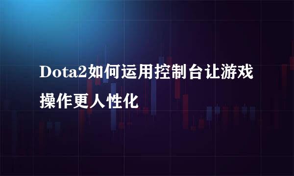 Dota2如何运用控制台让游戏操作更人性化