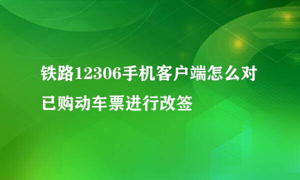 铁路12306手机客户端怎么对已购动车票进行改签