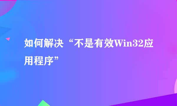 如何解决“不是有效Win32应用程序”